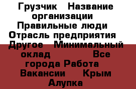 Грузчик › Название организации ­ Правильные люди › Отрасль предприятия ­ Другое › Минимальный оклад ­ 25 000 - Все города Работа » Вакансии   . Крым,Алупка